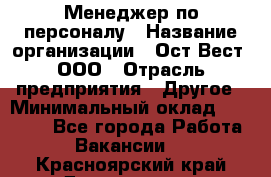 Менеджер по персоналу › Название организации ­ Ост-Вест, ООО › Отрасль предприятия ­ Другое › Минимальный оклад ­ 28 000 - Все города Работа » Вакансии   . Красноярский край,Дивногорск г.